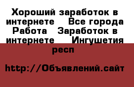 Хороший заработок в интернете. - Все города Работа » Заработок в интернете   . Ингушетия респ.